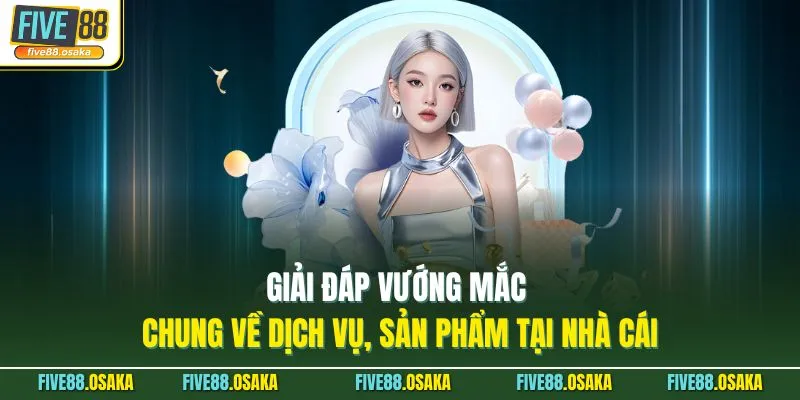 Giải đáp vướng mắc chung về dịch vụ, sản phẩm tại nhà cái